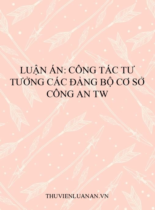 Luận án: Công tác tư tưởng các đảng bộ cơ sở Công an TW