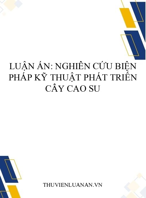 Luận án: Nghiên cứu biện pháp kỹ thuật phát triển cây cao su