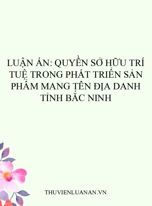 Luận án: Quyền sở hữu trí tuệ trong phát triển sản phẩm mang tên địa danh tỉnh Bắc Ninh