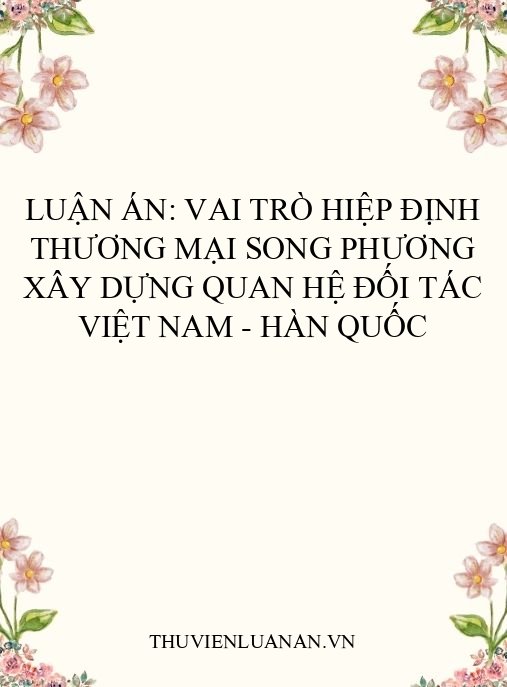 Luận án: Vai trò Hiệp định thương mại song phương xây dựng quan hệ đối tác Việt Nam – Hàn Quốc
